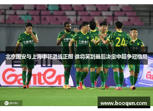 北京国安与上海申花激战正酣 谁将笑到最后决定中超争冠格局