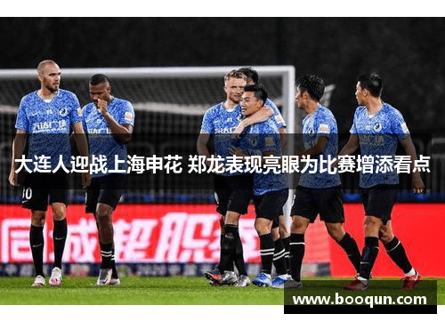 大连人迎战上海申花 郑龙表现亮眼为比赛增添看点