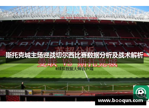 斯托克城主场迎战切尔西比赛数据分析及战术解析