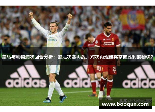 皇马与利物浦次回合分析：欧冠决赛再战，对决再现谁将掌握胜利的秘诀？