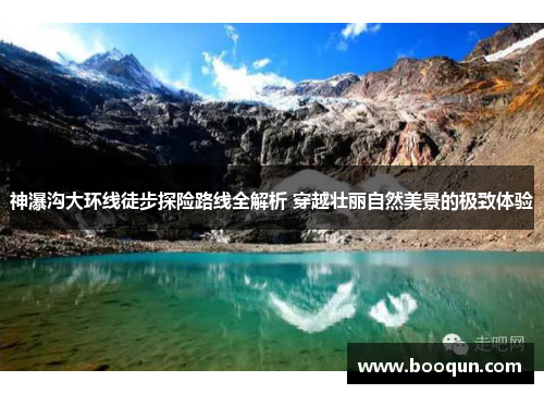 神瀑沟大环线徒步探险路线全解析 穿越壮丽自然美景的极致体验