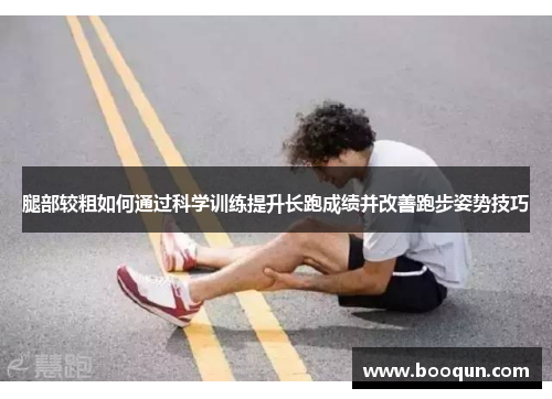 腿部较粗如何通过科学训练提升长跑成绩并改善跑步姿势技巧